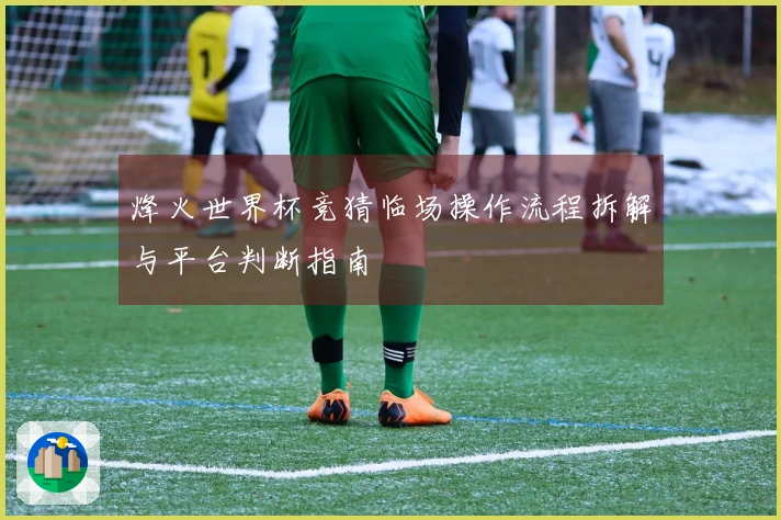 烽火世界杯竞猜临场操作流程拆解与平台判断指南