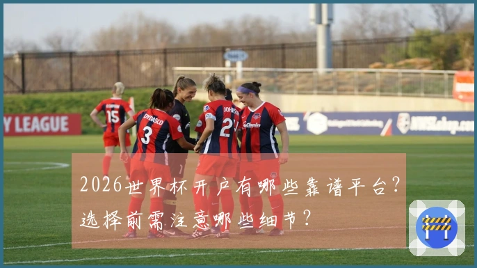 2026世界杯开户有哪些靠谱平台？选择前需注意哪些细节？