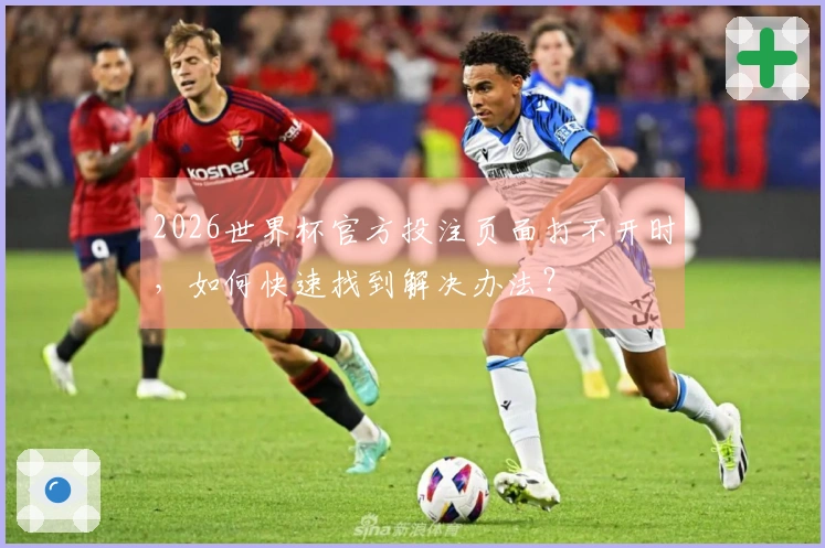 2026世界杯官方投注页面打不开时，如何快速找到解决办法？